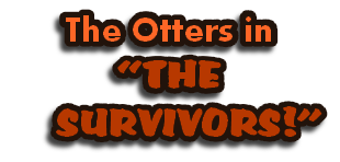 The Otters in 
“THE
    SURVIVORS!”