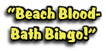 “Beach Blood-
Bath Bingo!”