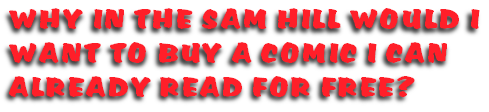 WHY IN THE SAM HILL WOULD I
WANT TO BUY A COMIC I CAN
ALREADY READ FOR FREE?