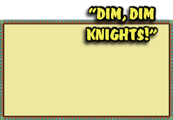 “DIM, DIM
KNIGHTS!”