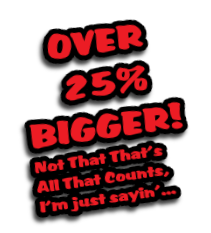 OVER
 25%
BIGGER!
Not That That’s
All That Counts,
I’m just sayin’...